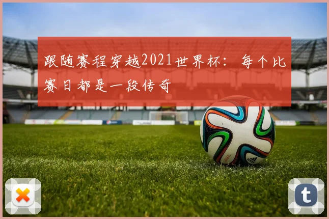 跟随赛程穿越2021世界杯：每个比赛日都是一段传奇
