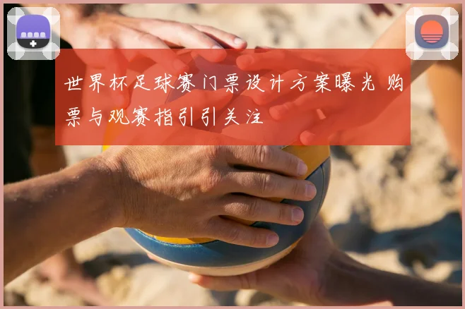 世界杯足球赛门票设计方案曝光 购票与观赛指引引关注