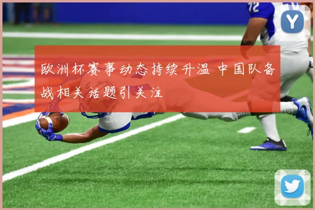 欧洲杯赛事动态持续升温 中国队备战相关话题引关注