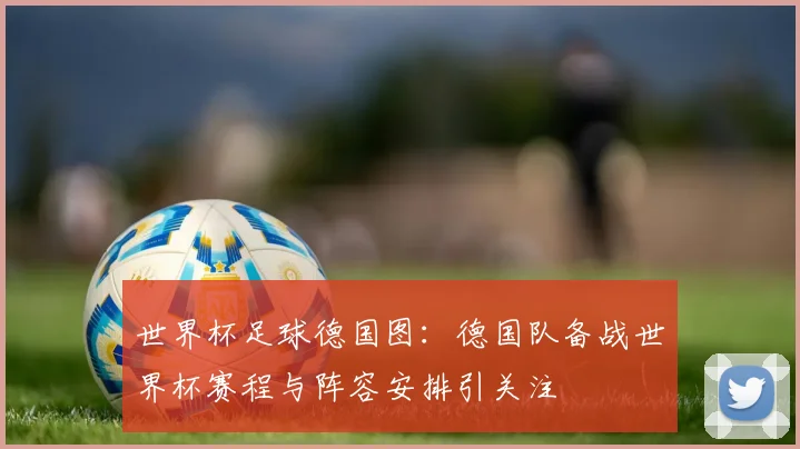 世界杯足球德国图：德国队备战世界杯赛程与阵容安排引关注