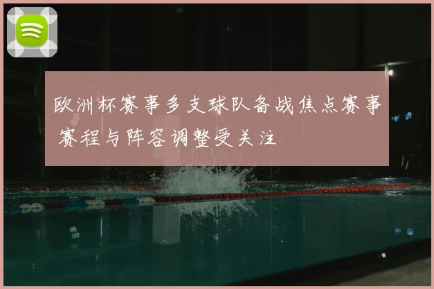 欧洲杯赛事多支球队备战焦点赛事 赛程与阵容调整受关注