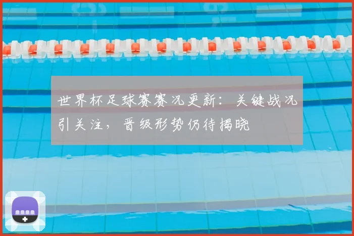 世界杯足球赛赛况更新：关键战况引关注，晋级形势仍待揭晓