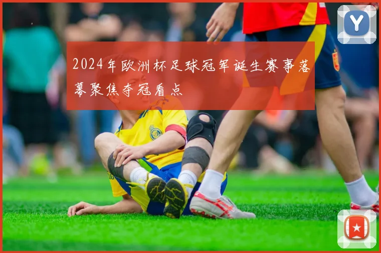 2024年欧洲杯足球冠军诞生赛事落幕聚焦夺冠看点