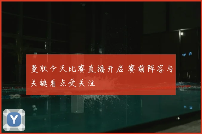 曼联今天比赛直播开启 赛前阵容与关键看点受关注