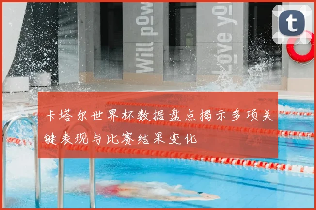 卡塔尔世界杯数据盘点揭示多项关键表现与比赛结果变化