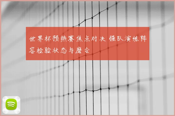 世界杯预热赛焦点对决 强队演练阵容检验状态与磨合