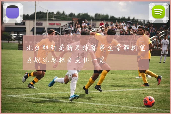比分即时更新足球赛事全景解析重点战况与积分变化一览