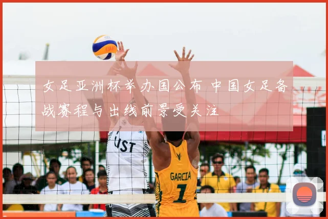 女足亚洲杯举办国公布 中国女足备战赛程与出线前景受关注