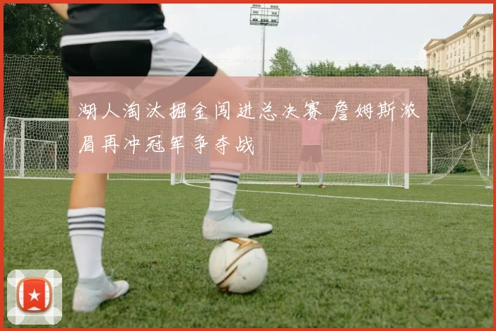 湖人淘汰掘金闯进总决赛 詹姆斯浓眉再冲冠军争夺战