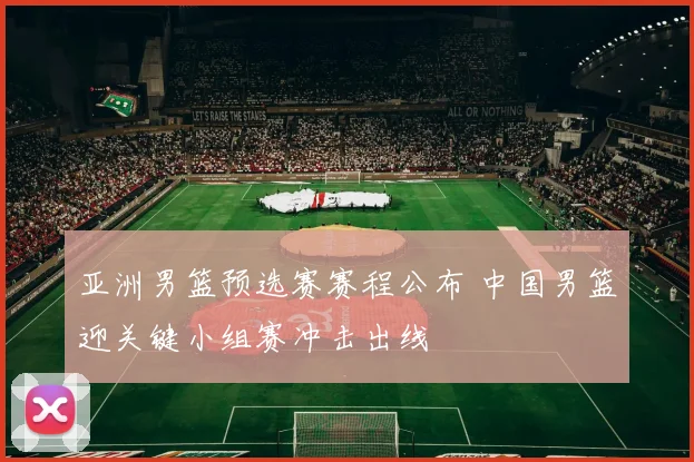 亚洲男篮预选赛赛程公布 中国男篮迎关键小组赛冲击出线