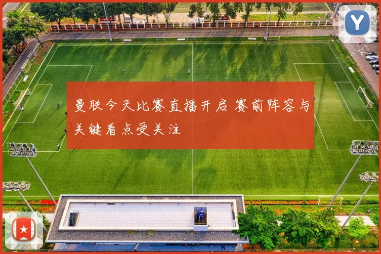 曼联今天比赛直播开启 赛前阵容与关键看点受关注