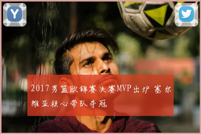2017男篮欧锦赛决赛MVP出炉 塞尔维亚核心带队夺冠