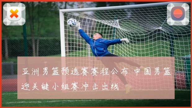 亚洲男篮预选赛赛程公布 中国男篮迎关键小组赛冲击出线