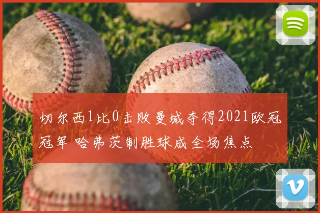 切尔西1比0击败曼城夺得2021欧冠冠军 哈弗茨制胜球成全场焦点