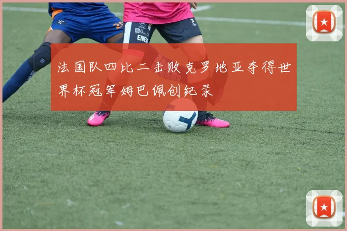 法国队四比二击败克罗地亚夺得世界杯冠军姆巴佩创纪录