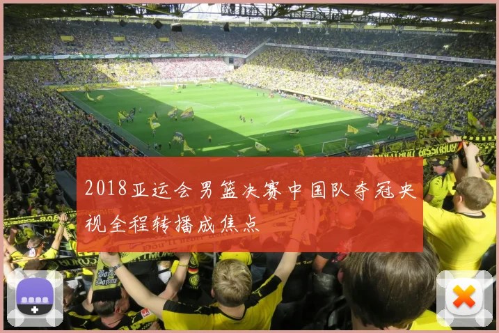 2018亚运会男篮决赛中国队夺冠央视全程转播成焦点