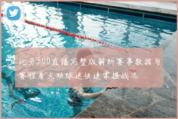 比分500直播完整版解析赛事数据与赛程看点助球迷快速掌握战况
