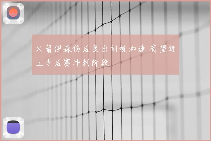 火箭伊森伤后复出训练加速 有望赶上季后赛冲刺阶段