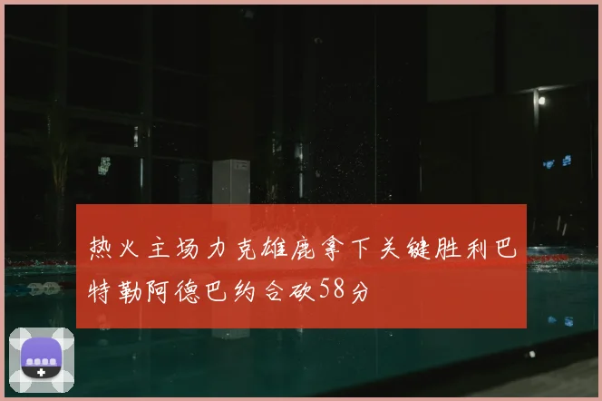 热火主场力克雄鹿拿下关键胜利巴特勒阿德巴约合砍58分