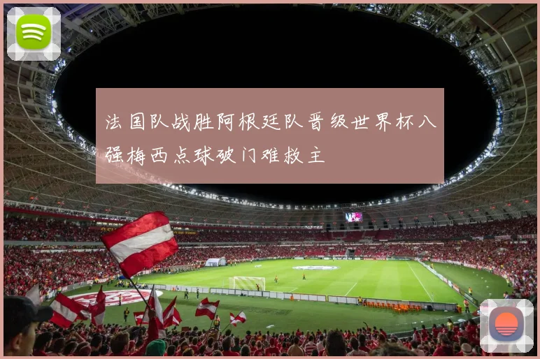 法国队战胜阿根廷队晋级世界杯八强梅西点球破门难救主