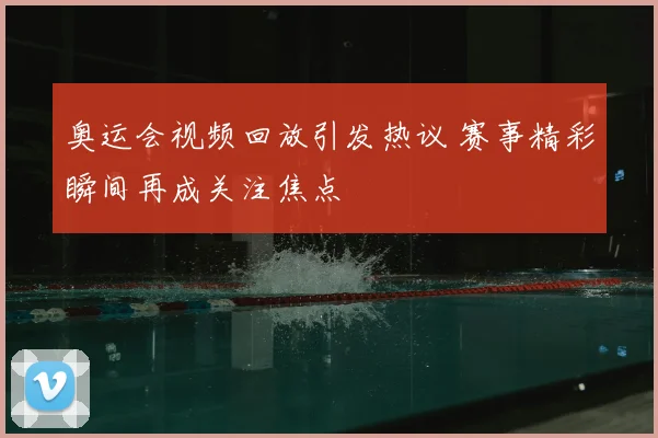 奥运会视频回放引发热议 赛事精彩瞬间再成关注焦点