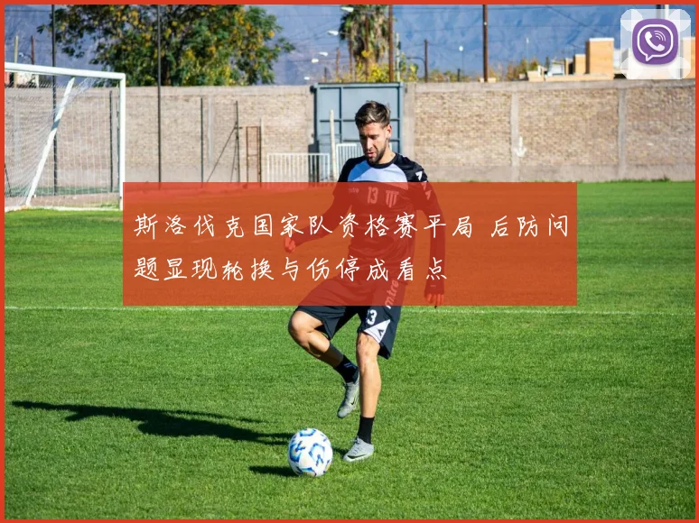 斯洛伐克国家队资格赛平局 后防问题显现轮换与伤停成看点