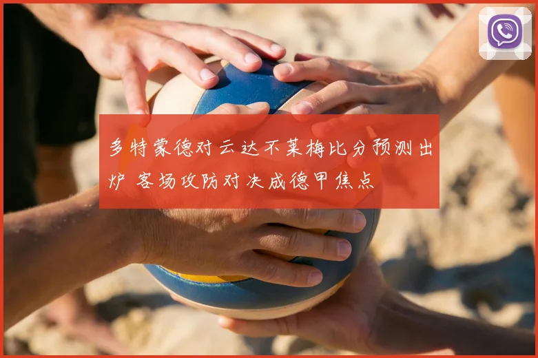 多特蒙德对云达不莱梅比分预测出炉 客场攻防对决成德甲焦点