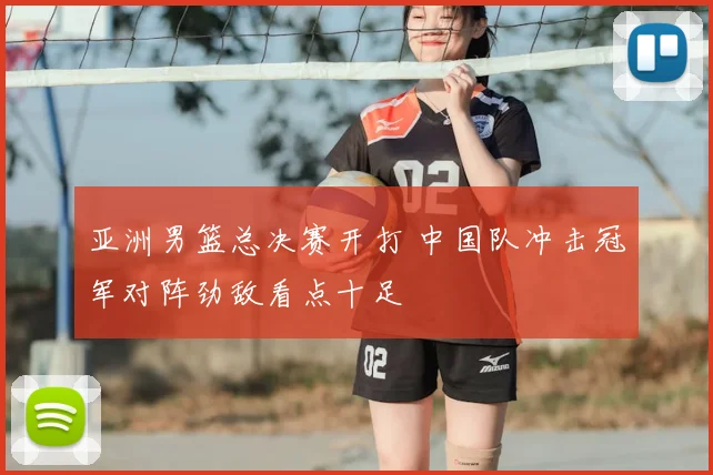 亚洲男篮总决赛开打 中国队冲击冠军对阵劲敌看点十足