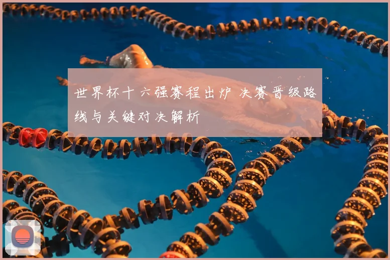 世界杯十六强赛程出炉 决赛晋级路线与关键对决解析