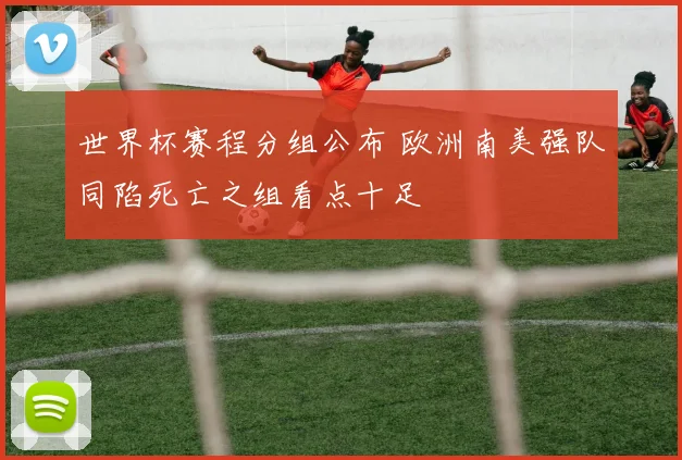 世界杯赛程分组公布 欧洲南美强队同陷死亡之组看点十足