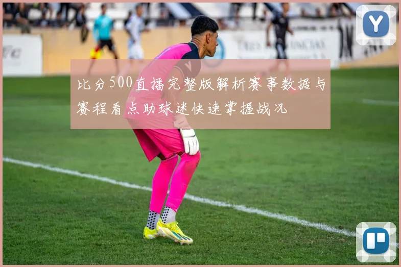 比分500直播完整版解析赛事数据与赛程看点助球迷快速掌握战况
