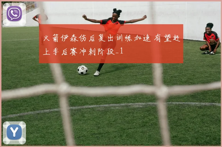 火箭伊森伤后复出训练加速 有望赶上季后赛冲刺阶段_1