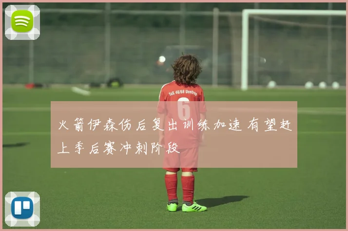火箭伊森伤后复出训练加速 有望赶上季后赛冲刺阶段