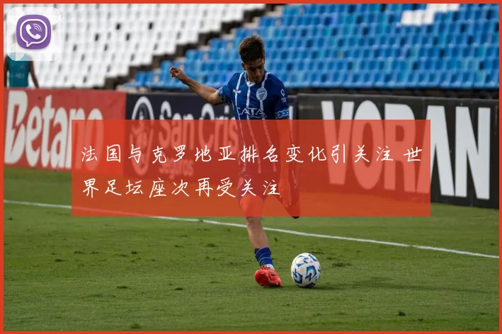 法国与克罗地亚排名变化引关注 世界足坛座次再受关注