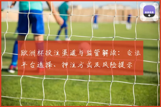 欧洲杯投注渠道与监管解读：合法平台选择、押注方式及风险提示