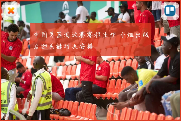 中国男篮淘汰赛赛程出炉 小组出线后迎关键对决安排