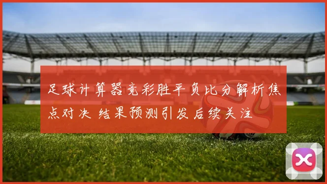 足球计算器竞彩胜平负比分解析焦点对决 结果预测引发后续关注