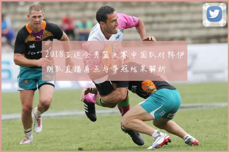 2018亚运会男篮决赛中国队对阵伊朗队直播看点与争冠结果解析