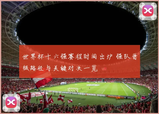 世界杯十六强赛程时间出炉 强队晋级路径与关键对决一览