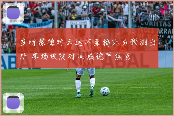 多特蒙德对云达不莱梅比分预测出炉 客场攻防对决成德甲焦点