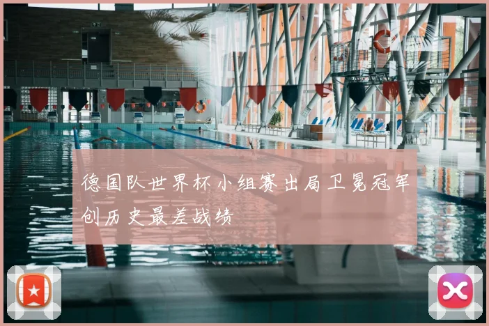 德国队世界杯小组赛出局卫冕冠军创历史最差战绩