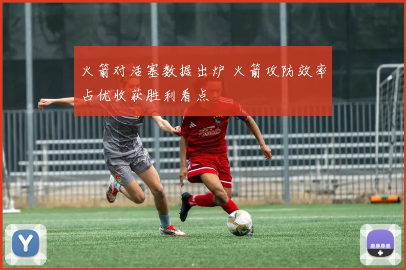 火箭对活塞数据出炉 火箭攻防效率占优收获胜利看点