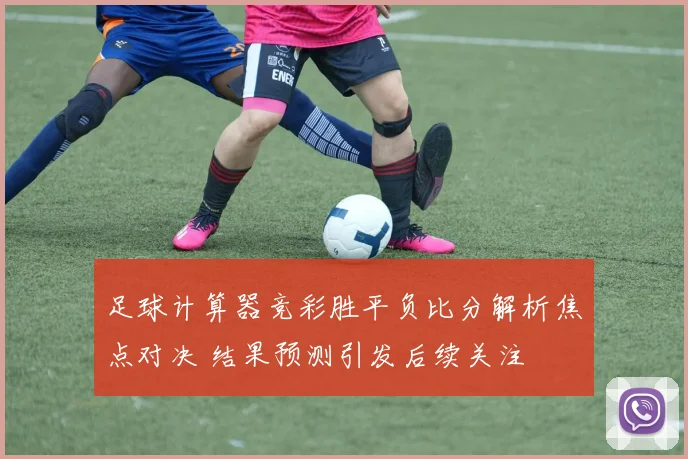 足球计算器竞彩胜平负比分解析焦点对决 结果预测引发后续关注