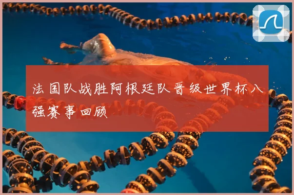 法国队战胜阿根廷队晋级世界杯八强赛事回顾