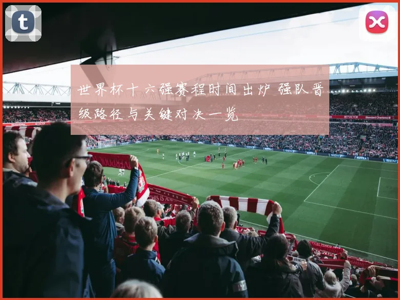 世界杯十六强赛程时间出炉 强队晋级路径与关键对决一览