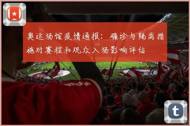 奥运场馆疫情通报：确诊与隔离措施对赛程和观众入场影响评估