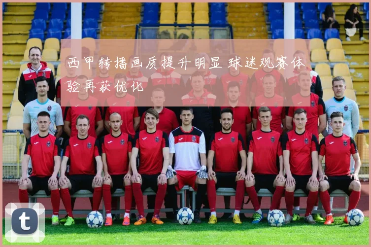 西甲转播画质提升明显 球迷观赛体验再获优化