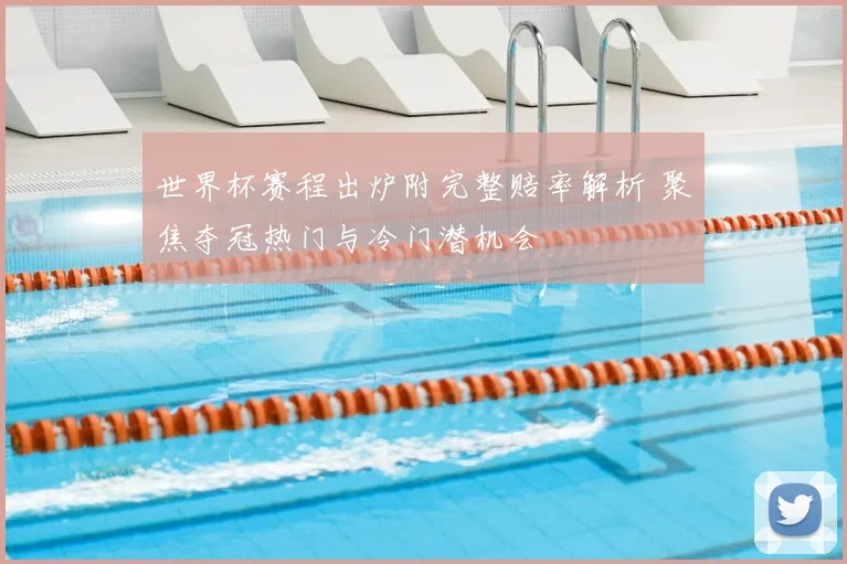 世界杯赛程出炉附完整赔率解析 聚焦夺冠热门与冷门潜机会