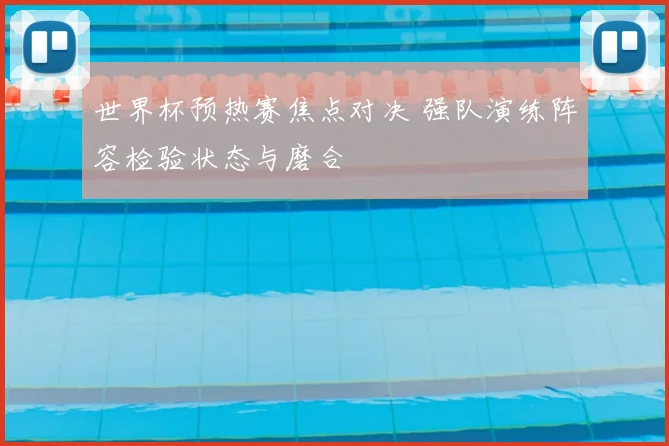 世界杯预热赛焦点对决 强队演练阵容检验状态与磨合