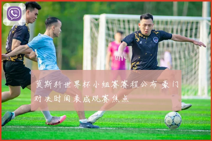 莫斯科世界杯小组赛赛程公布 豪门对决时间表成观赛焦点